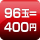 96玉=400円